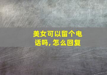 美女可以留个电话吗, 怎么回复